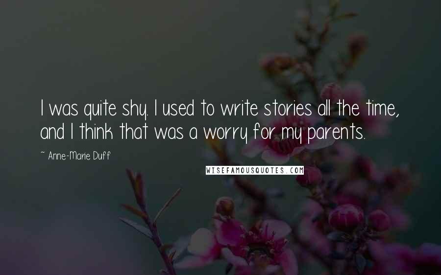 Anne-Marie Duff Quotes: I was quite shy. I used to write stories all the time, and I think that was a worry for my parents.