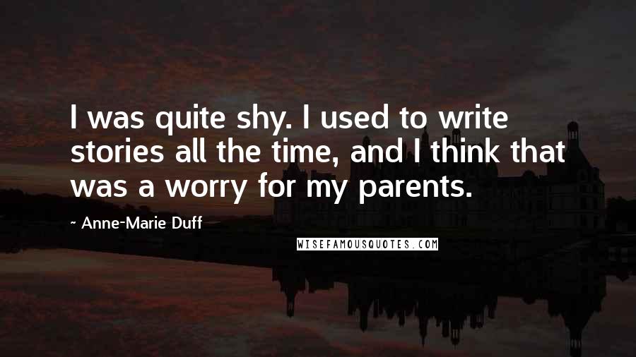 Anne-Marie Duff Quotes: I was quite shy. I used to write stories all the time, and I think that was a worry for my parents.