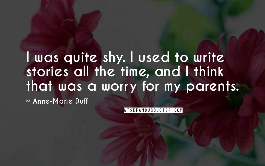 Anne-Marie Duff Quotes: I was quite shy. I used to write stories all the time, and I think that was a worry for my parents.