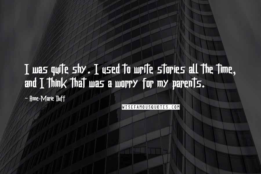 Anne-Marie Duff Quotes: I was quite shy. I used to write stories all the time, and I think that was a worry for my parents.