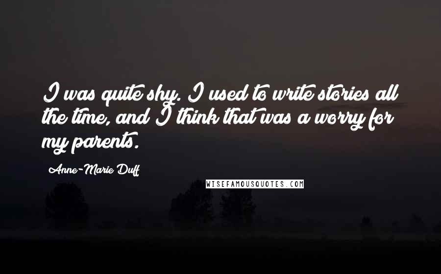 Anne-Marie Duff Quotes: I was quite shy. I used to write stories all the time, and I think that was a worry for my parents.