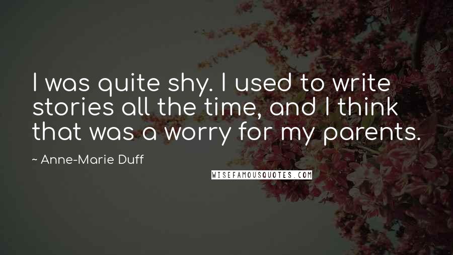 Anne-Marie Duff Quotes: I was quite shy. I used to write stories all the time, and I think that was a worry for my parents.