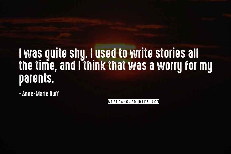 Anne-Marie Duff Quotes: I was quite shy. I used to write stories all the time, and I think that was a worry for my parents.