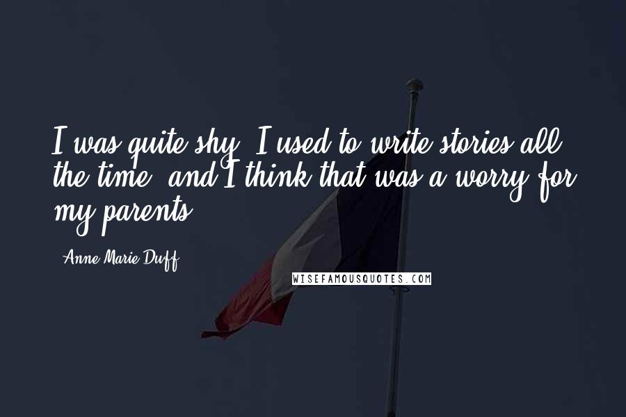 Anne-Marie Duff Quotes: I was quite shy. I used to write stories all the time, and I think that was a worry for my parents.