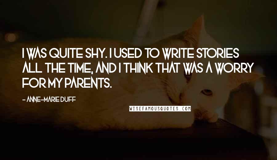 Anne-Marie Duff Quotes: I was quite shy. I used to write stories all the time, and I think that was a worry for my parents.