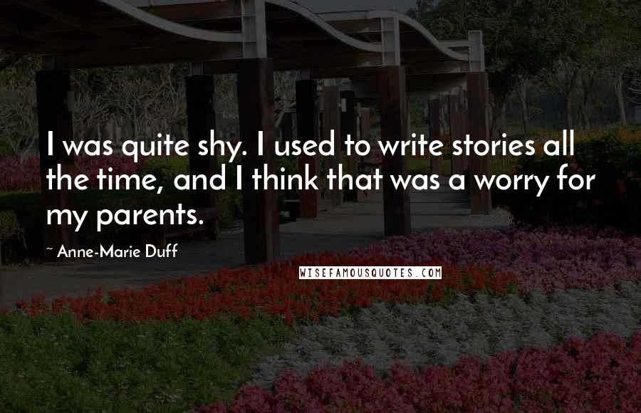 Anne-Marie Duff Quotes: I was quite shy. I used to write stories all the time, and I think that was a worry for my parents.