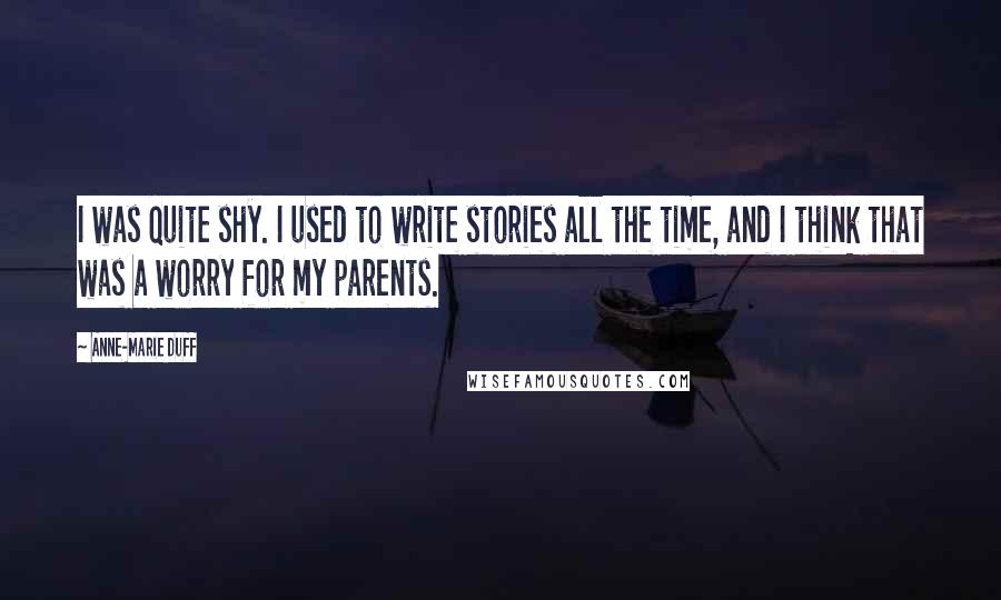 Anne-Marie Duff Quotes: I was quite shy. I used to write stories all the time, and I think that was a worry for my parents.