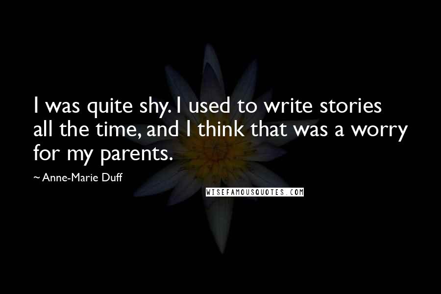 Anne-Marie Duff Quotes: I was quite shy. I used to write stories all the time, and I think that was a worry for my parents.