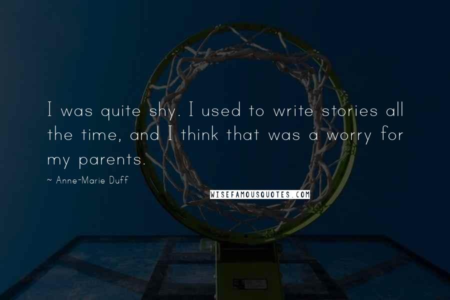 Anne-Marie Duff Quotes: I was quite shy. I used to write stories all the time, and I think that was a worry for my parents.