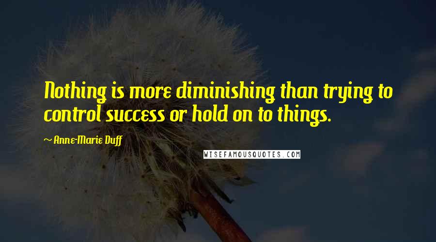 Anne-Marie Duff Quotes: Nothing is more diminishing than trying to control success or hold on to things.