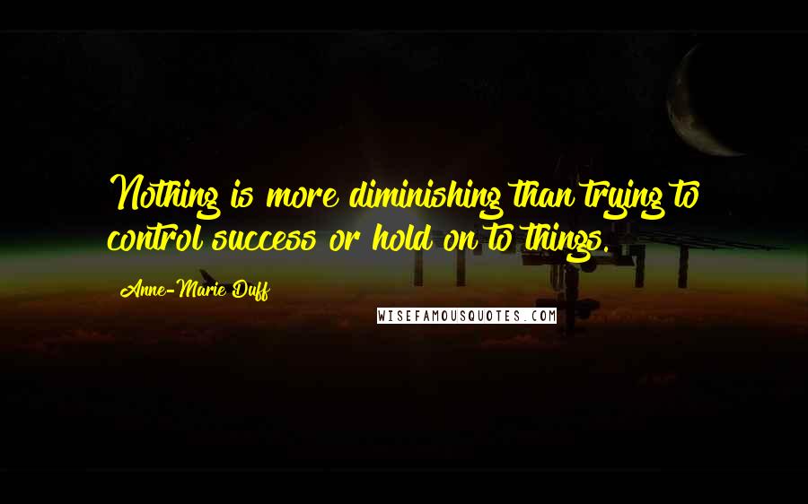 Anne-Marie Duff Quotes: Nothing is more diminishing than trying to control success or hold on to things.