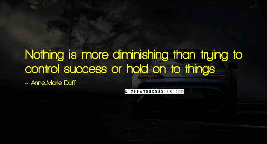 Anne-Marie Duff Quotes: Nothing is more diminishing than trying to control success or hold on to things.