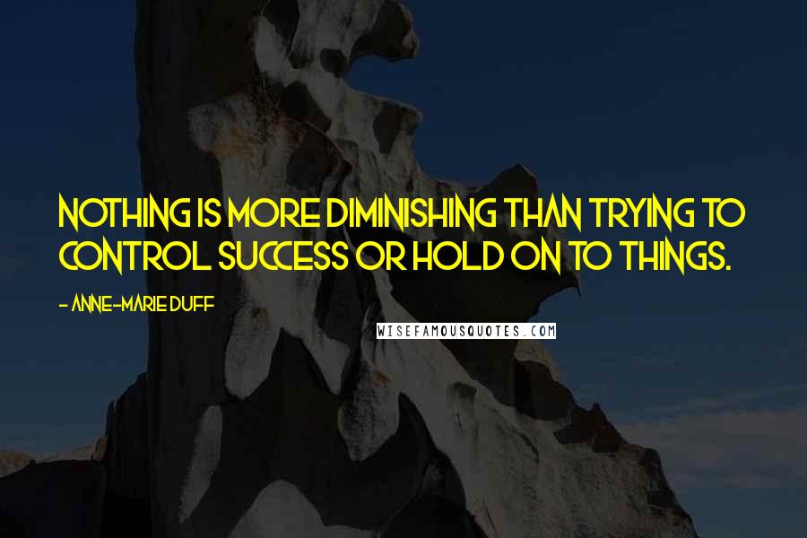 Anne-Marie Duff Quotes: Nothing is more diminishing than trying to control success or hold on to things.