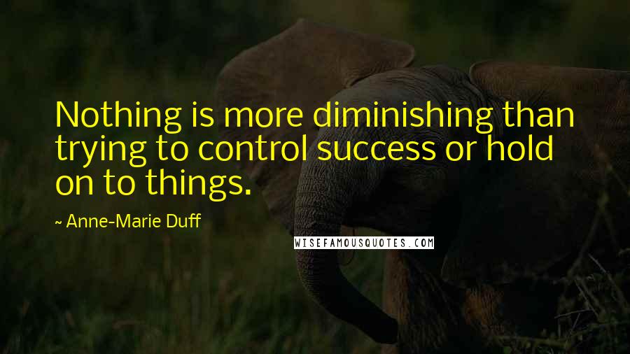 Anne-Marie Duff Quotes: Nothing is more diminishing than trying to control success or hold on to things.