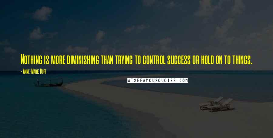 Anne-Marie Duff Quotes: Nothing is more diminishing than trying to control success or hold on to things.