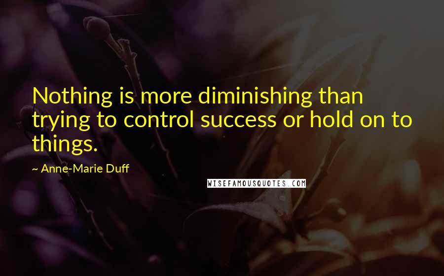Anne-Marie Duff Quotes: Nothing is more diminishing than trying to control success or hold on to things.