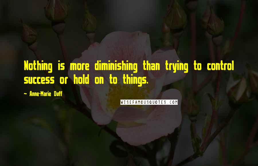 Anne-Marie Duff Quotes: Nothing is more diminishing than trying to control success or hold on to things.
