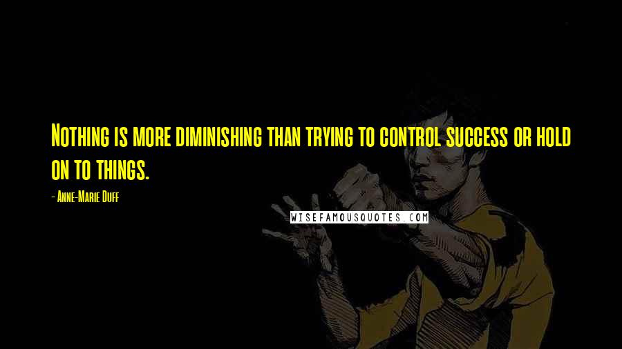 Anne-Marie Duff Quotes: Nothing is more diminishing than trying to control success or hold on to things.