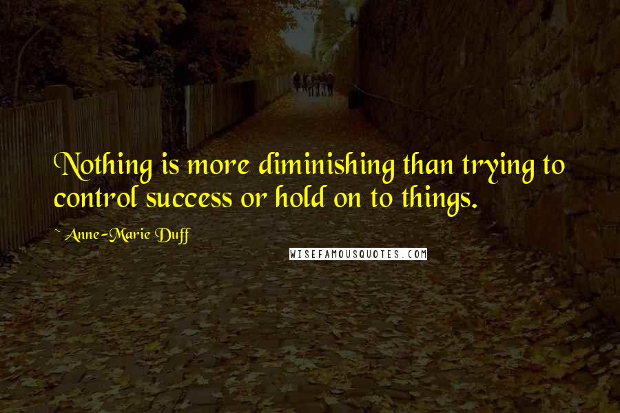 Anne-Marie Duff Quotes: Nothing is more diminishing than trying to control success or hold on to things.