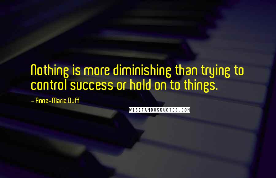 Anne-Marie Duff Quotes: Nothing is more diminishing than trying to control success or hold on to things.