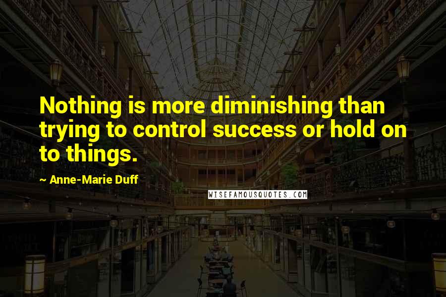 Anne-Marie Duff Quotes: Nothing is more diminishing than trying to control success or hold on to things.