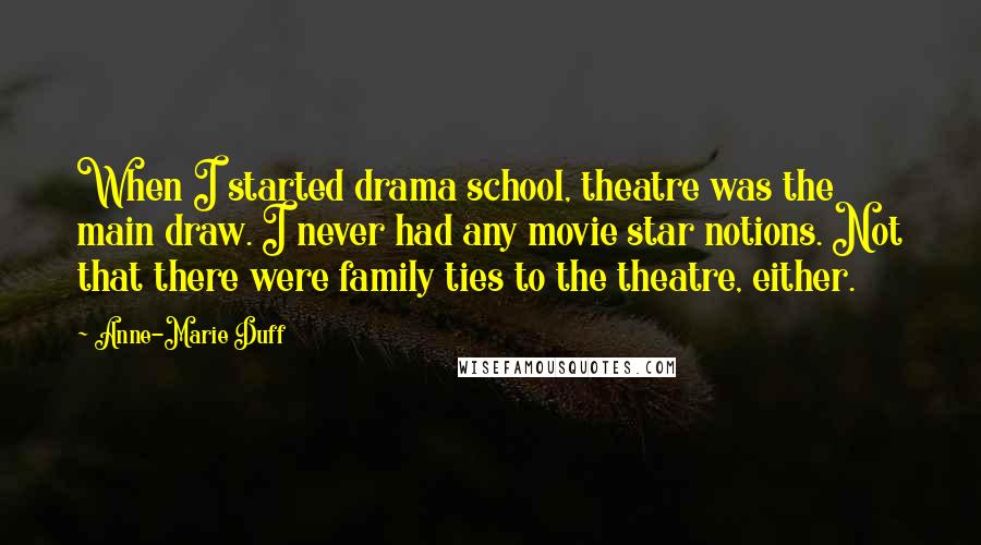 Anne-Marie Duff Quotes: When I started drama school, theatre was the main draw. I never had any movie star notions. Not that there were family ties to the theatre, either.