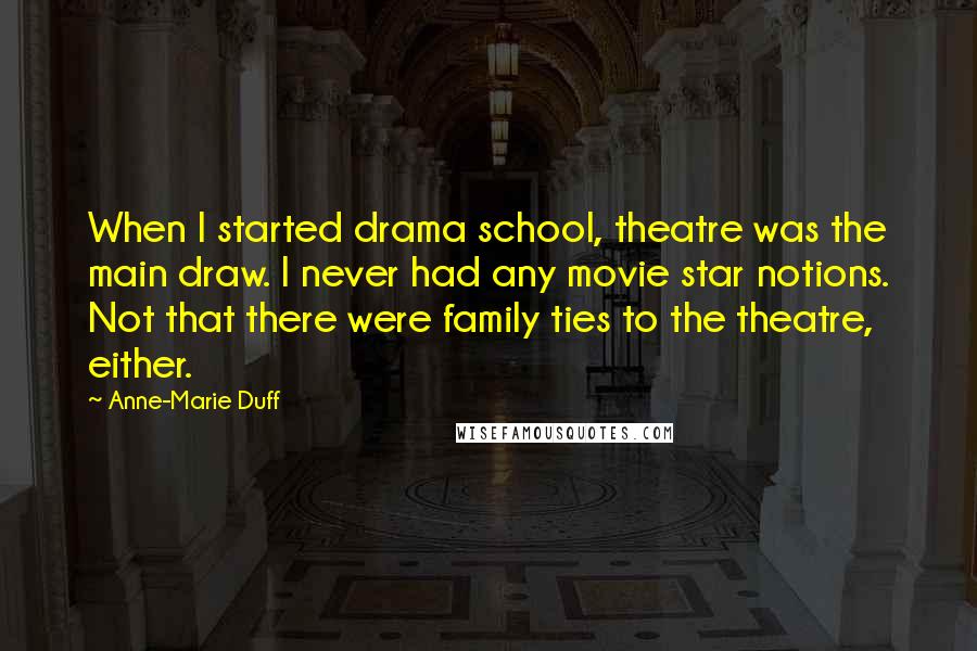 Anne-Marie Duff Quotes: When I started drama school, theatre was the main draw. I never had any movie star notions. Not that there were family ties to the theatre, either.