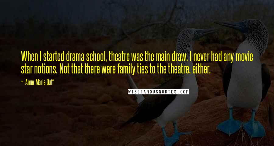 Anne-Marie Duff Quotes: When I started drama school, theatre was the main draw. I never had any movie star notions. Not that there were family ties to the theatre, either.