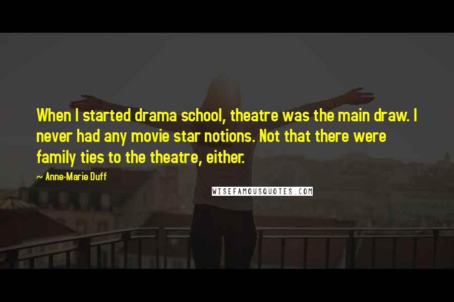 Anne-Marie Duff Quotes: When I started drama school, theatre was the main draw. I never had any movie star notions. Not that there were family ties to the theatre, either.