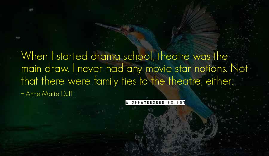 Anne-Marie Duff Quotes: When I started drama school, theatre was the main draw. I never had any movie star notions. Not that there were family ties to the theatre, either.