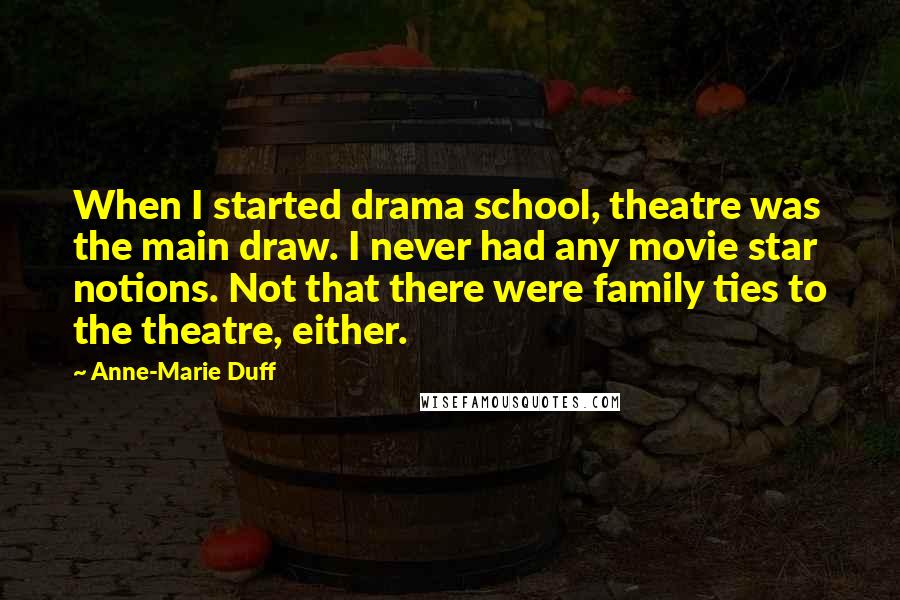 Anne-Marie Duff Quotes: When I started drama school, theatre was the main draw. I never had any movie star notions. Not that there were family ties to the theatre, either.