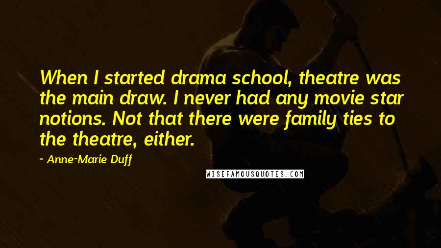 Anne-Marie Duff Quotes: When I started drama school, theatre was the main draw. I never had any movie star notions. Not that there were family ties to the theatre, either.