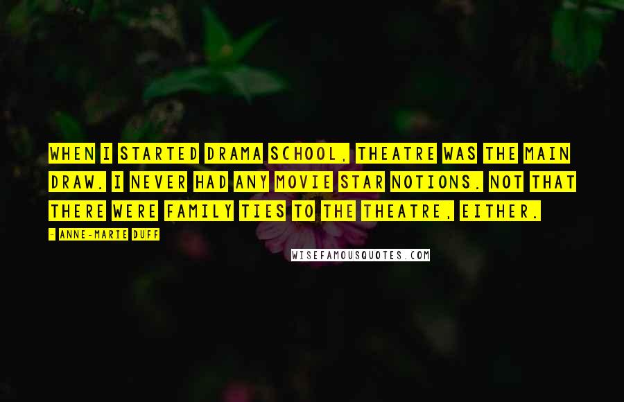 Anne-Marie Duff Quotes: When I started drama school, theatre was the main draw. I never had any movie star notions. Not that there were family ties to the theatre, either.