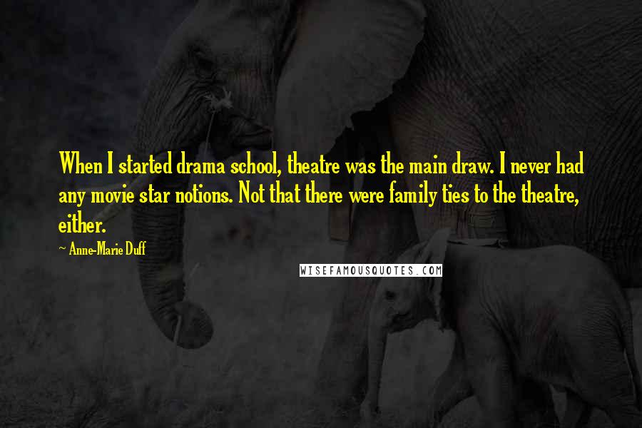 Anne-Marie Duff Quotes: When I started drama school, theatre was the main draw. I never had any movie star notions. Not that there were family ties to the theatre, either.