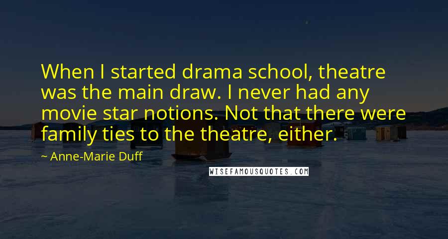 Anne-Marie Duff Quotes: When I started drama school, theatre was the main draw. I never had any movie star notions. Not that there were family ties to the theatre, either.