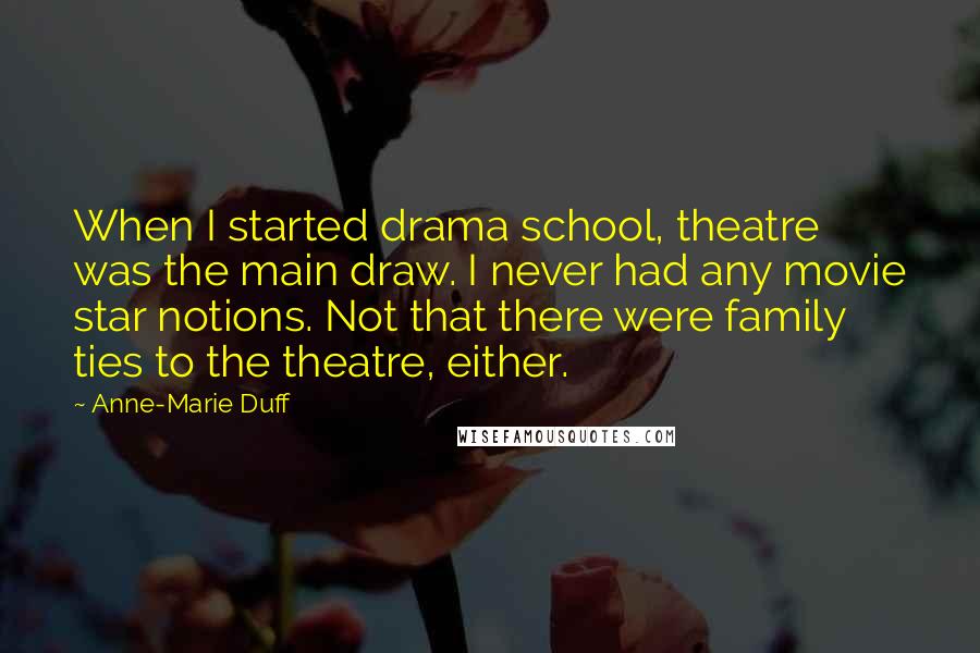 Anne-Marie Duff Quotes: When I started drama school, theatre was the main draw. I never had any movie star notions. Not that there were family ties to the theatre, either.