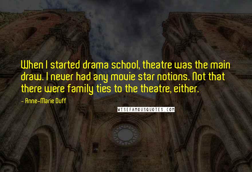 Anne-Marie Duff Quotes: When I started drama school, theatre was the main draw. I never had any movie star notions. Not that there were family ties to the theatre, either.