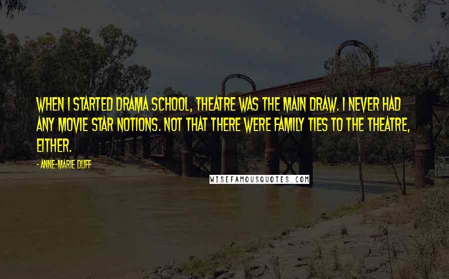 Anne-Marie Duff Quotes: When I started drama school, theatre was the main draw. I never had any movie star notions. Not that there were family ties to the theatre, either.