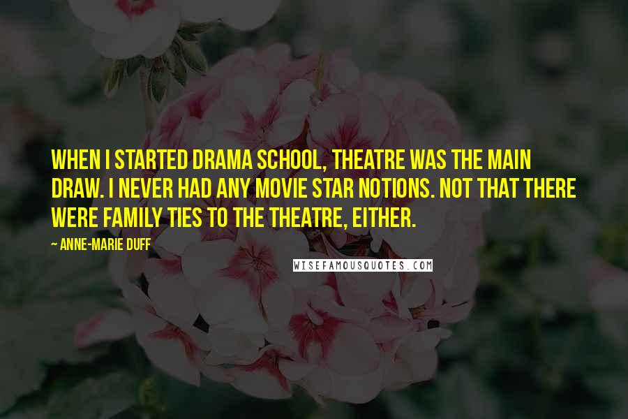 Anne-Marie Duff Quotes: When I started drama school, theatre was the main draw. I never had any movie star notions. Not that there were family ties to the theatre, either.