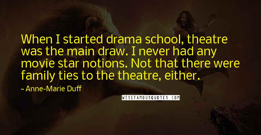 Anne-Marie Duff Quotes: When I started drama school, theatre was the main draw. I never had any movie star notions. Not that there were family ties to the theatre, either.