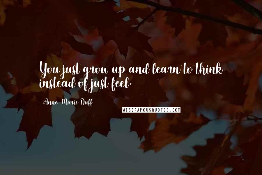 Anne-Marie Duff Quotes: You just grow up and learn to think instead of just feel.