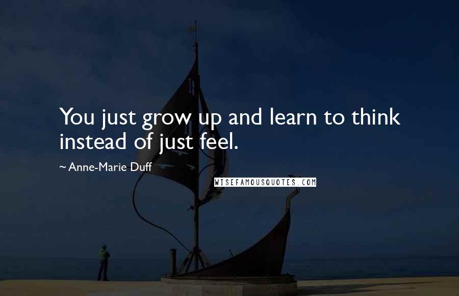 Anne-Marie Duff Quotes: You just grow up and learn to think instead of just feel.