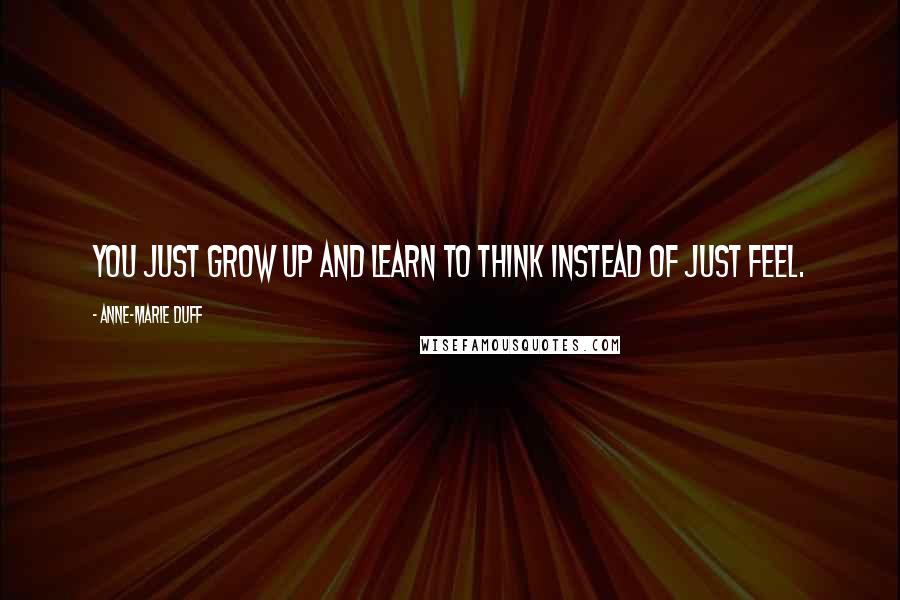 Anne-Marie Duff Quotes: You just grow up and learn to think instead of just feel.