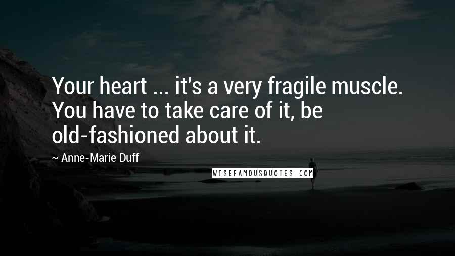 Anne-Marie Duff Quotes: Your heart ... it's a very fragile muscle. You have to take care of it, be old-fashioned about it.