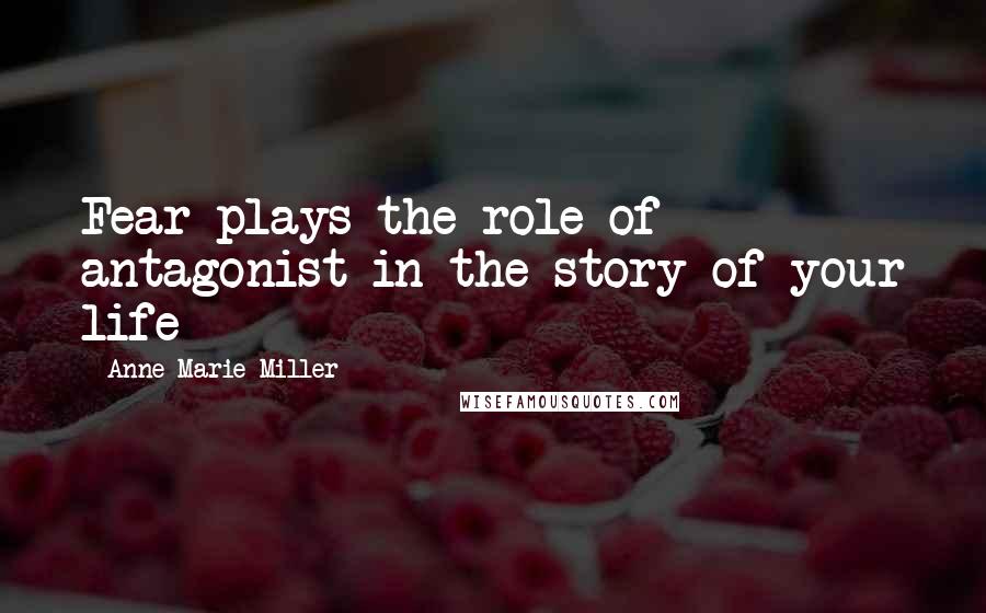 Anne Marie Miller Quotes: Fear plays the role of antagonist in the story of your life