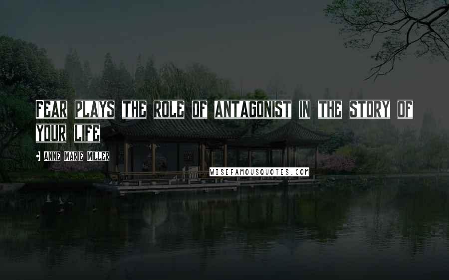 Anne Marie Miller Quotes: Fear plays the role of antagonist in the story of your life