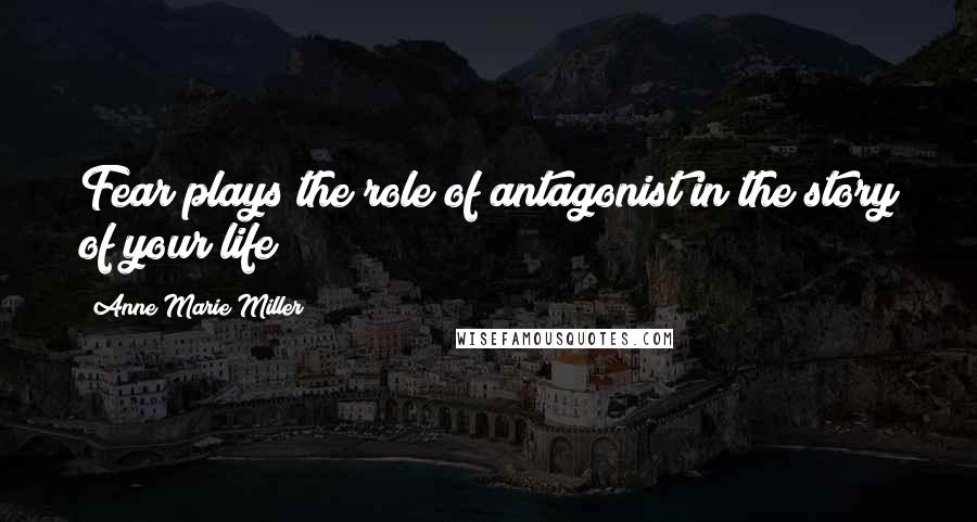 Anne Marie Miller Quotes: Fear plays the role of antagonist in the story of your life