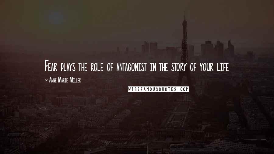 Anne Marie Miller Quotes: Fear plays the role of antagonist in the story of your life