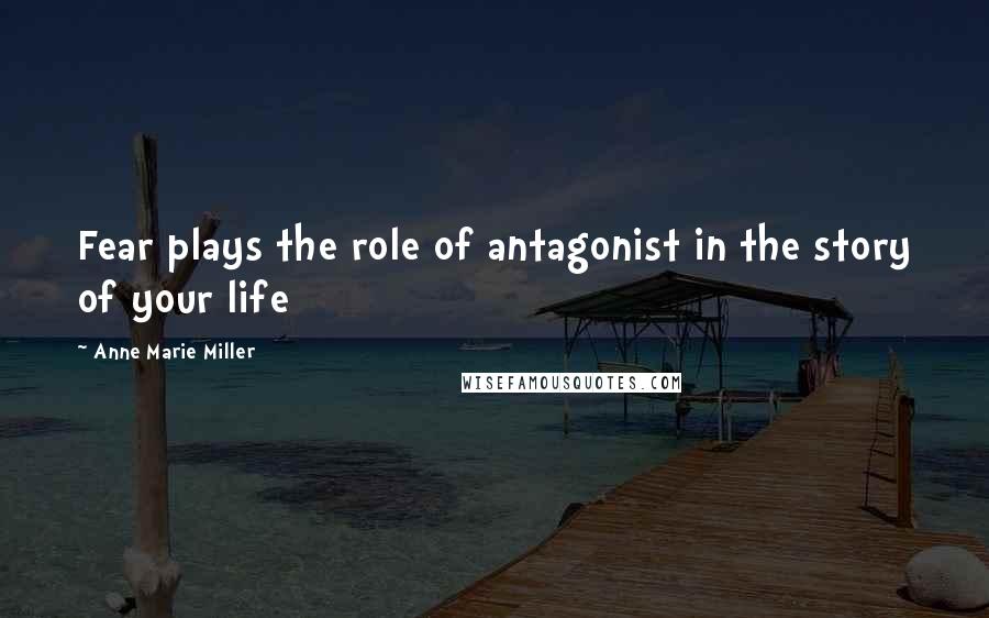 Anne Marie Miller Quotes: Fear plays the role of antagonist in the story of your life