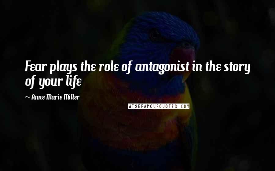 Anne Marie Miller Quotes: Fear plays the role of antagonist in the story of your life